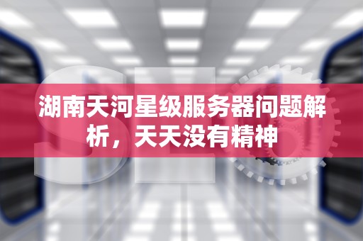湖南天河星级服务器问题解析，天天没有精神