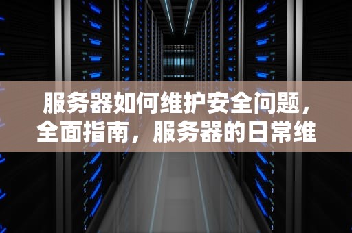 服务器如何维护安全问题，全面指南，服务器的日常维护与安全防范