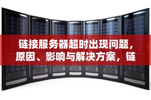 链接服务器超时出现问题，原因、影响与解决方案，链接服务器超时出现问题怎么解决