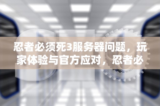 忍者必须死3服务器问题，玩家体验与官方应对，忍者必须死3服务器崩溃