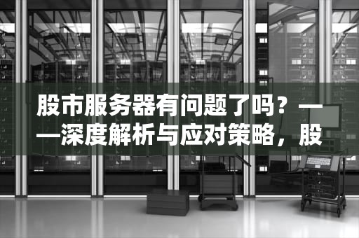 股市服务器有问题了吗？——深度解析与应对策略，股市服务器在哪儿