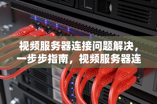 视频服务器连接问题解决，一步步指南，视频服务器连接问题解决方法