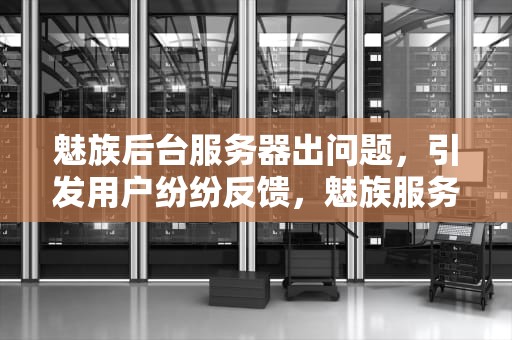 魅族后台服务器出问题，引发用户纷纷反馈，魅族服务器异常