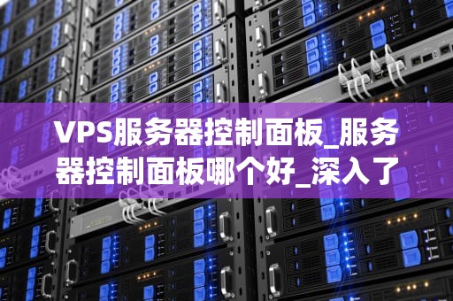 VPS服务器控制面板_服务器控制面板哪个好_深入了解VPS服务器控制面板