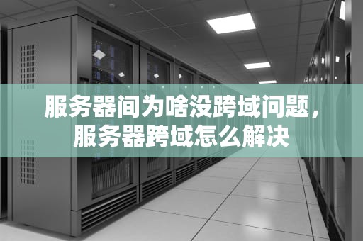 服务器间为啥没跨域问题，服务器跨域怎么解决