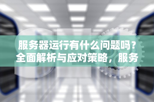 服务器运行有什么问题吗？全面解析与应对策略，服务器运行有什么问题吗怎么解决