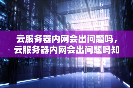 云服务器内网会出问题吗，云服务器内网会出问题吗知乎