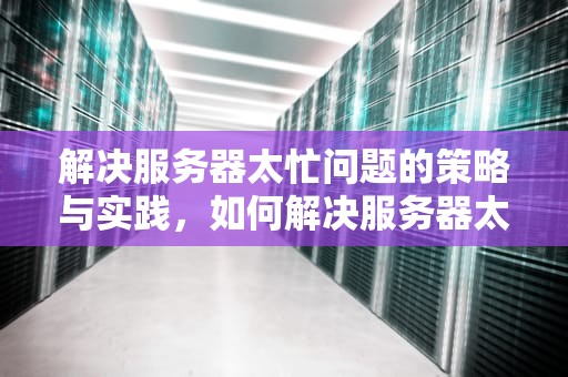 解决服务器太忙问题的策略与实践，如何解决服务器太忙问题呢