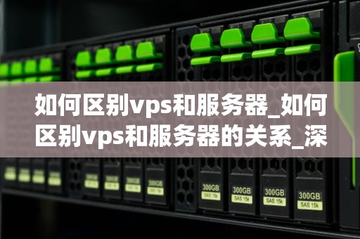 如何区别vps和服务器_如何区别vps和服务器的关系_深入理解VPS与服务器的区别