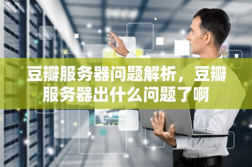 豆瓣服务器问题解析，豆瓣服务器出什么问题了啊