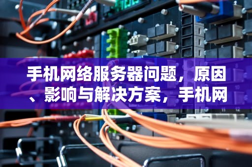手机网络服务器问题，原因、影响与解决方案，手机网络服务器问题怎么解决