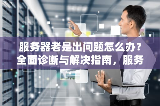服务器老是出问题怎么办？全面诊断与解决指南，服务器老是出问题怎么办啊