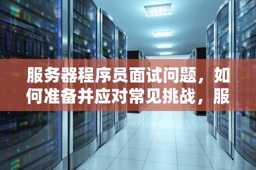 服务器程序员面试问题，如何准备并应对常见挑战，服务器程序员面试问题有哪些