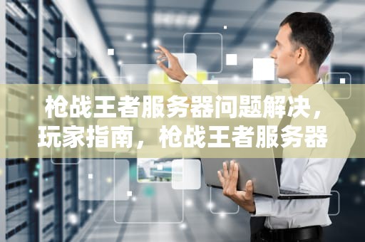 枪战王者服务器问题解决，玩家指南，枪战王者服务器问题解决方法