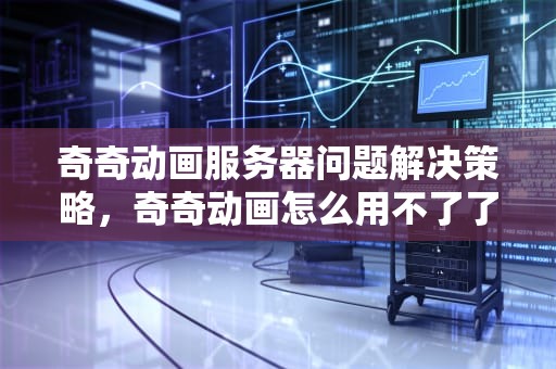奇奇动画服务器问题解决策略，奇奇动画怎么用不了了