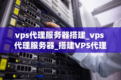 vps代理服务器搭建_vps 代理服务器_搭建VPS代理服务器的详细指南