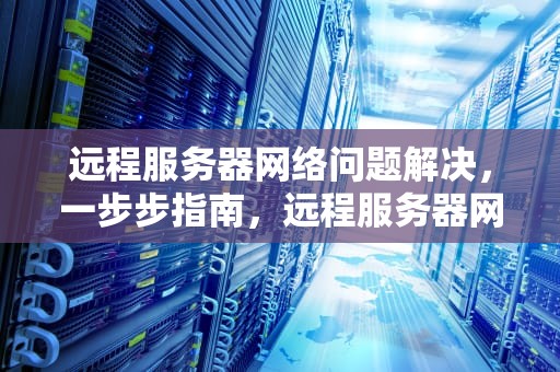 远程服务器网络问题解决，一步步指南，远程服务器网络问题解决方案