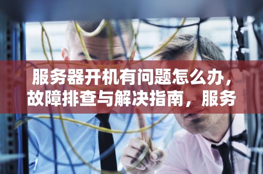 服务器开机有问题怎么办，故障排查与解决指南，服务器开机有问题怎么办啊