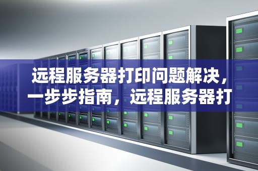 远程服务器打印问题解决，一步步指南，远程服务器打印问题解决方案