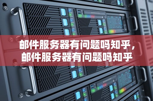 邮件服务器有问题吗知乎，邮件服务器有问题吗知乎