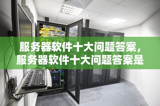 服务器软件十大问题答案，服务器软件十大问题答案是什么
