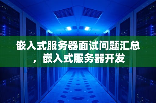 嵌入式服务器面试问题汇总，嵌入式服务器开发