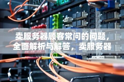 卖服务器顾客常问的问题，全面解析与解答，卖服务器顾客常问的问题怎么回答