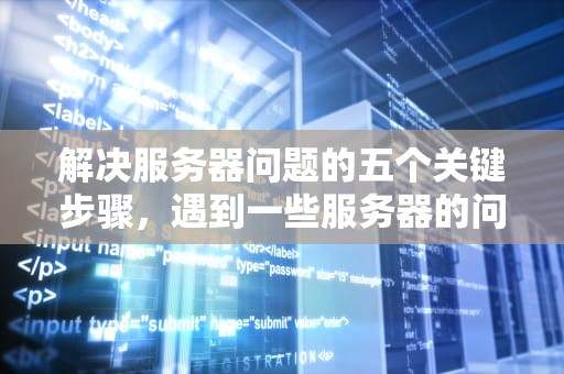 解决服务器问题的五个关键步骤，遇到一些服务器的问题怎么解决
