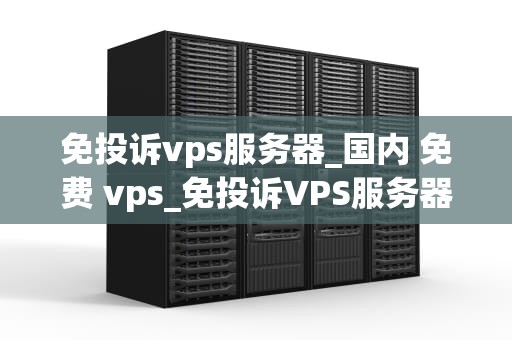 免投诉vps服务器_国内 免费 vps_免投诉VPS服务器：稳定、安全、高效的选择