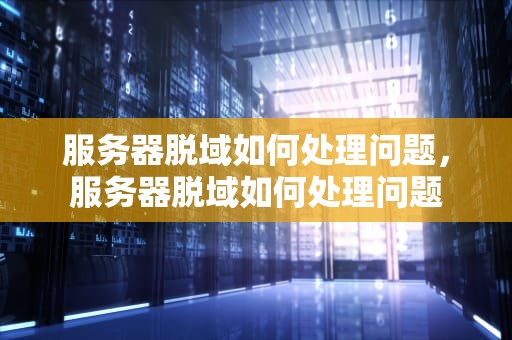 服务器脱域如何处理问题，服务器脱域如何处理问题