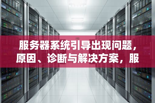 服务器系统引导出现问题，原因、诊断与解决方案，服务器系统引导出现问题怎么解决