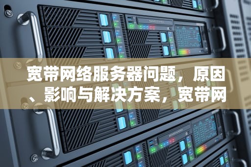 宽带网络服务器问题，原因、影响与解决方案，宽带网络服务器有问题怎么解决