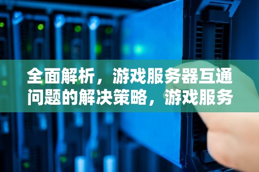 全面解析，游戏服务器互通问题的解决策略，游戏服务器互通问题解决方案