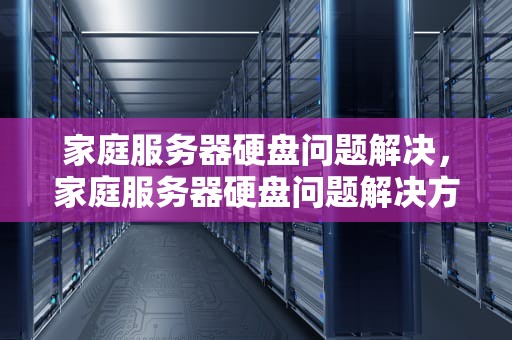 家庭服务器硬盘问题解决，家庭服务器硬盘问题解决方法