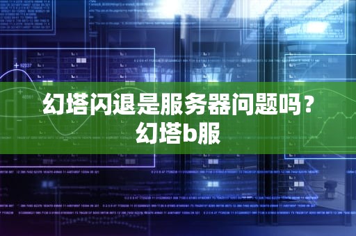 幻塔闪退是服务器问题吗？幻塔b服