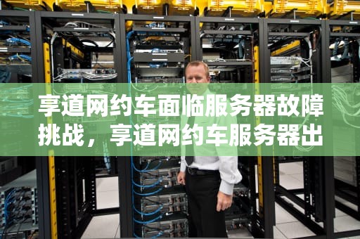 享道网约车面临服务器故障挑战，享道网约车服务器出问题怎么办