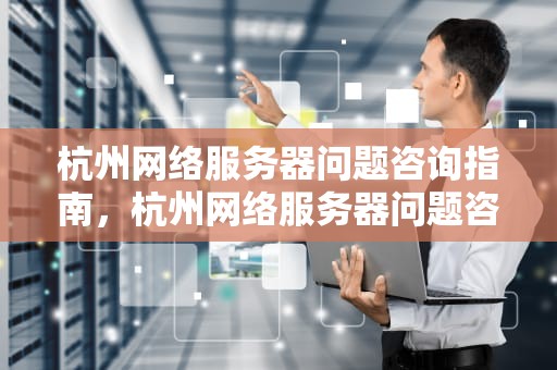 杭州网络服务器问题咨询指南，杭州网络服务器问题咨询电话号码