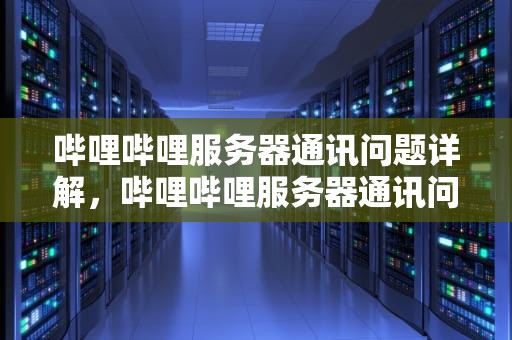 哔哩哔哩服务器通讯问题详解，哔哩哔哩服务器通讯问题怎么解决