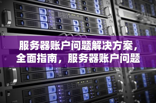 服务器账户问题解决方案，全面指南，服务器账户问题解决方案怎么写