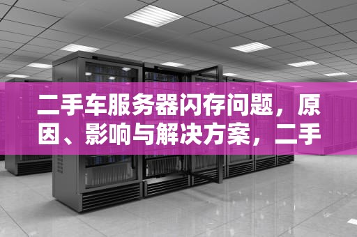 二手车服务器闪存问题，原因、影响与解决方案，二手车服务器闪存问题怎么解决