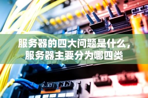 服务器的四大问题是什么，服务器主要分为哪四类