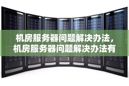 机房服务器问题解决办法，机房服务器问题解决办法有哪些