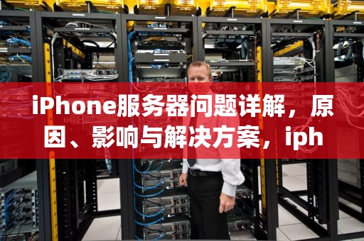 iPhone服务器问题详解，原因、影响与解决方案，iphone服务器出现问题