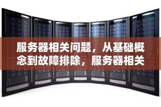 服务器相关问题，从基础概念到故障排除，服务器相关问题有哪些