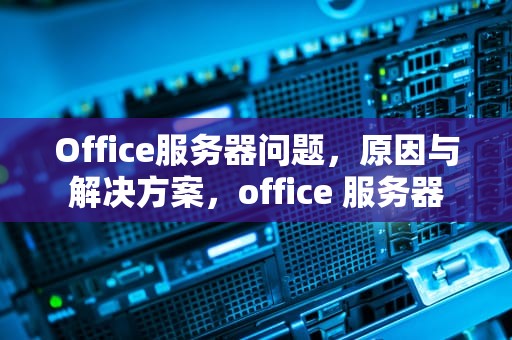 Office服务器问题，原因与解决方案，office 服务器