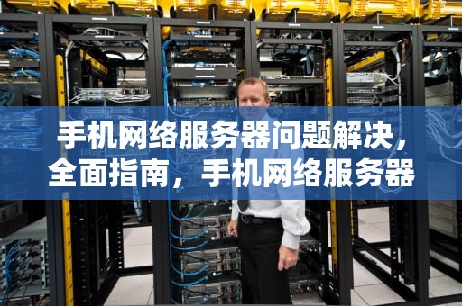 手机网络服务器问题解决，全面指南，手机网络服务器问题解决方法