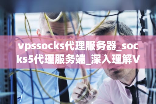 vpssocks代理服务器_socks5代理服务端_深入理解VPSSocks代理服务器