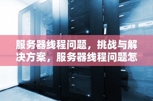 服务器线程问题，挑战与解决方案，服务器线程问题怎么解决