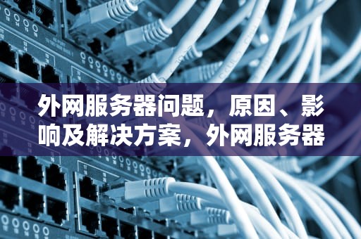外网服务器问题，原因、影响及解决方案，外网服务器问题怎么解决