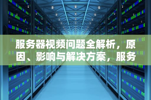 服务器视频问题全解析，原因、影响与解决方案，服务器视频问题怎么解决